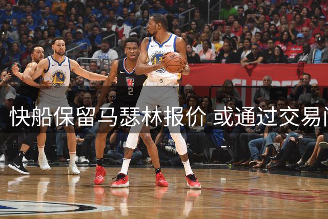 快船保留马瑟林报价 或通过交易间接获益